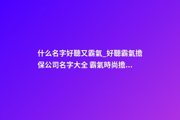什么名字好聽又霸氣_好聽霸氣擔保公司名字大全 霸氣時尚擔保公司起名-第1張-公司起名-玄機派